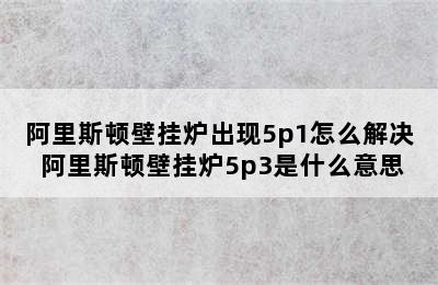 阿里斯顿壁挂炉出现5p1怎么解决 阿里斯顿壁挂炉5p3是什么意思